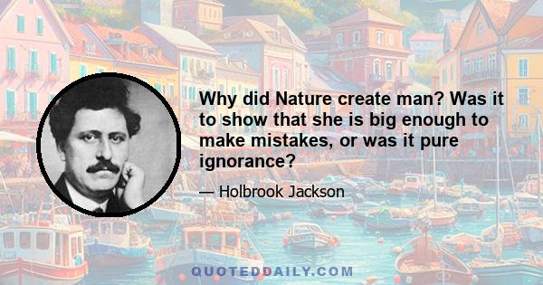 Why did Nature create man? Was it to show that she is big enough to make mistakes, or was it pure ignorance?