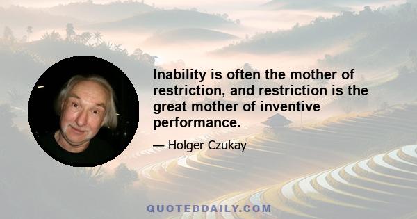 Inability is often the mother of restriction, and restriction is the great mother of inventive performance.