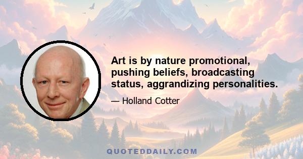 Art is by nature promotional, pushing beliefs, broadcasting status, aggrandizing personalities.