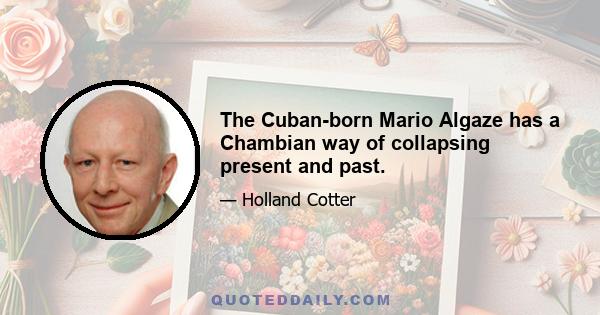 The Cuban-born Mario Algaze has a Chambian way of collapsing present and past.