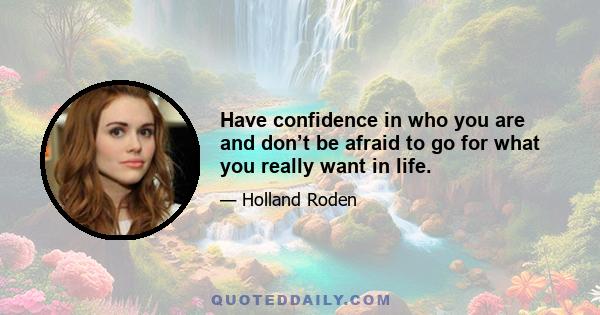 Have confidence in who you are and don’t be afraid to go for what you really want in life.