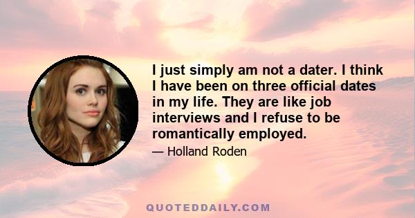 I just simply am not a dater. I think I have been on three official dates in my life. They are like job interviews and I refuse to be romantically employed.