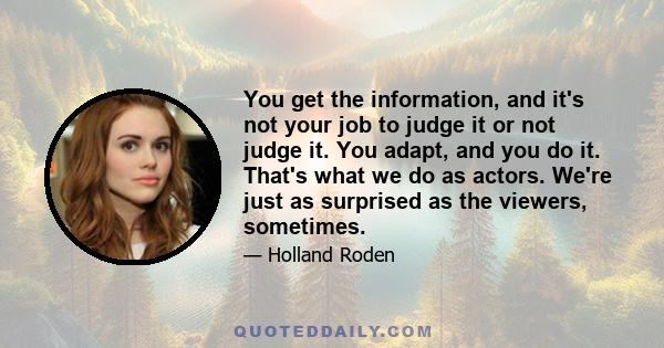 You get the information, and it's not your job to judge it or not judge it. You adapt, and you do it. That's what we do as actors. We're just as surprised as the viewers, sometimes.