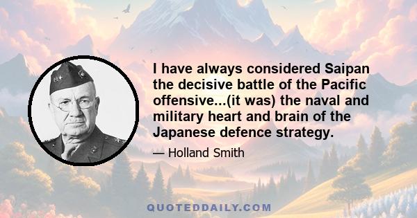 I have always considered Saipan the decisive battle of the Pacific offensive...(it was) the naval and military heart and brain of the Japanese defence strategy.