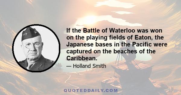 If the Battle of Waterloo was won on the playing fields of Eaton, the Japanese bases in the Pacific were captured on the beaches of the Caribbean.