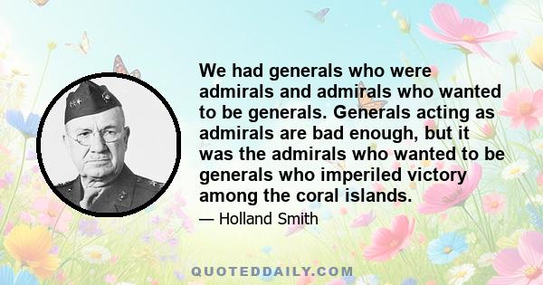 We had generals who were admirals and admirals who wanted to be generals. Generals acting as admirals are bad enough, but it was the admirals who wanted to be generals who imperiled victory among the coral islands.