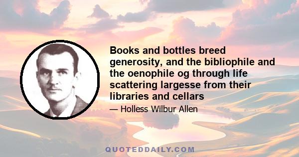 Books and bottles breed generosity, and the bibliophile and the oenophile og through life scattering largesse from their libraries and cellars