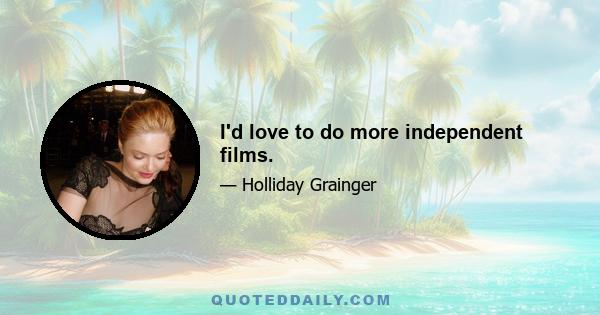 I'd love to do more independent films.