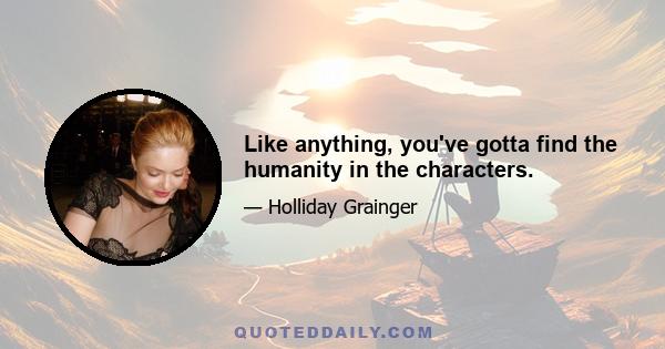 Like anything, you've gotta find the humanity in the characters.