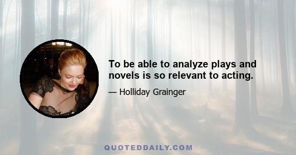 To be able to analyze plays and novels is so relevant to acting.