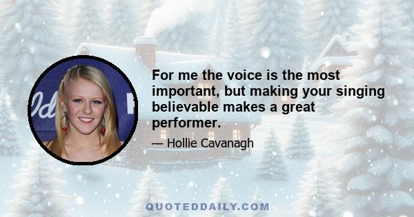 For me the voice is the most important, but making your singing believable makes a great performer.