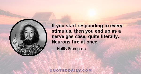 If you start responding to every stimulus, then you end up as a nerve gas case, quite literally. Neurons fire at once.