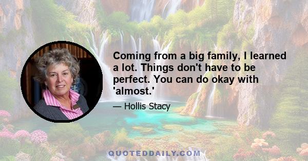 Coming from a big family, I learned a lot. Things don't have to be perfect. You can do okay with 'almost.'