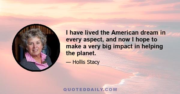 I have lived the American dream in every aspect, and now I hope to make a very big impact in helping the planet.