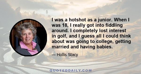 I was a hotshot as a junior. When I was 18, I really got into fiddling around. I completely lost interest in golf, and I guess all I could think about was going to college, getting married and having babies.