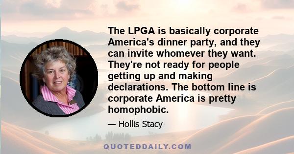 The LPGA is basically corporate America's dinner party, and they can invite whomever they want. They're not ready for people getting up and making declarations. The bottom line is corporate America is pretty homophobic.