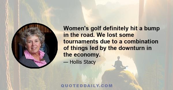 Women's golf definitely hit a bump in the road. We lost some tournaments due to a combination of things led by the downturn in the economy.