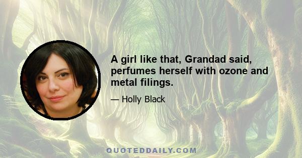 A girl like that, Grandad said, perfumes herself with ozone and metal filings.