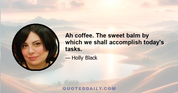 Ah coffee. The sweet balm by which we shall accomplish today's tasks.