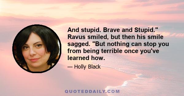 And stupid. Brave and Stupid. Ravus smiled, but then his smile sagged. But nothing can stop you from being terrible once you've learned how.