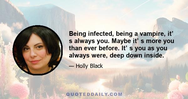 Being infected, being a vampire, it’ s always you. Maybe it’ s more you than ever before. It’ s you as you always were, deep down inside.