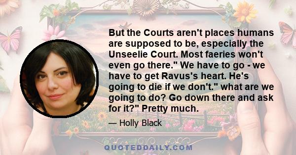 But the Courts aren't places humans are supposed to be, especially the Unseelie Court. Most faeries won't even go there. We have to go - we have to get Ravus's heart. He's going to die if we don't. what are we going to