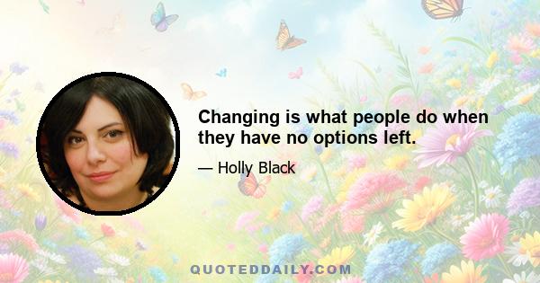 Changing is what people do when they have no options left.