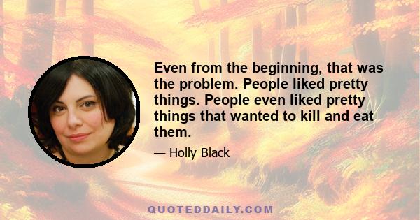 Even from the beginning, that was the problem. People liked pretty things. People even liked pretty things that wanted to kill and eat them.