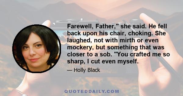 Farewell, Father, she said. He fell back upon his chair, choking. She laughed, not with mirth or even mockery, but something that was closer to a sob. You crafted me so sharp, I cut even myself.