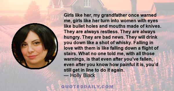 Girls like her, my grandfather once warned me, girls like her turn into women with eyes like bullet holes and mouths made of knives. They are always restless. They are always hungry. They are bad news. They will drink