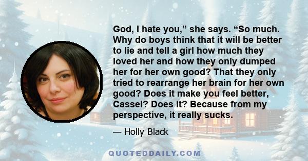 God, I hate you,” she says. “So much. Why do boys think that it will be better to lie and tell a girl how much they loved her and how they only dumped her for her own good? That they only tried to rearrange her brain