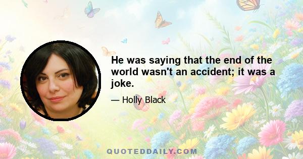 He was saying that the end of the world wasn't an accident; it was a joke.