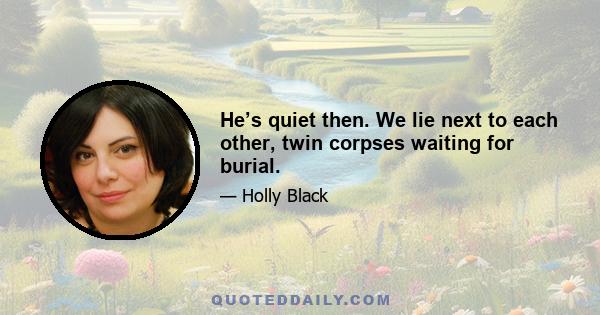 He’s quiet then. We lie next to each other, twin corpses waiting for burial.