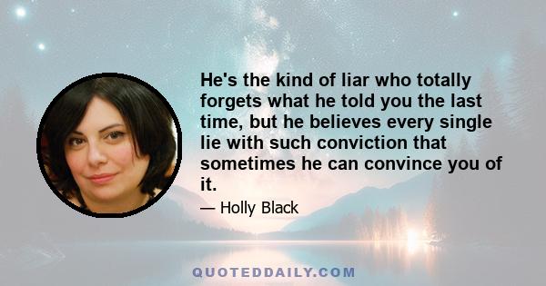 He's the kind of liar who totally forgets what he told you the last time, but he believes every single lie with such conviction that sometimes he can convince you of it.