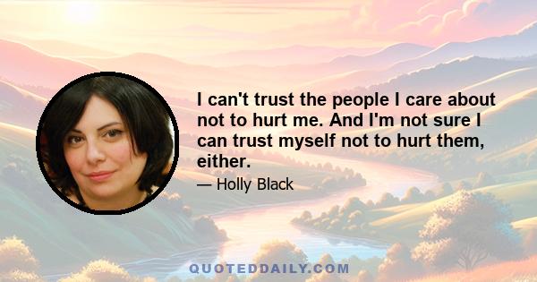 I can't trust the people I care about not to hurt me. And I'm not sure I can trust myself not to hurt them, either.