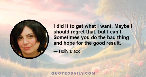 I did it to get what I want. Maybe I should regret that, but I can’t. Sometimes you do the bad thing and hope for the good result.