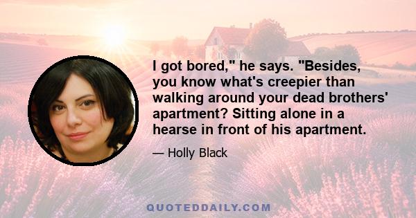 I got bored, he says. Besides, you know what's creepier than walking around your dead brothers' apartment? Sitting alone in a hearse in front of his apartment.
