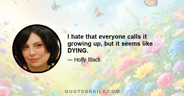 I hate that everyone calls it growing up, but it seems like DYING.