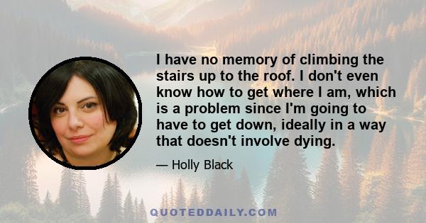 I have no memory of climbing the stairs up to the roof. I don't even know how to get where I am, which is a problem since I'm going to have to get down, ideally in a way that doesn't involve dying.