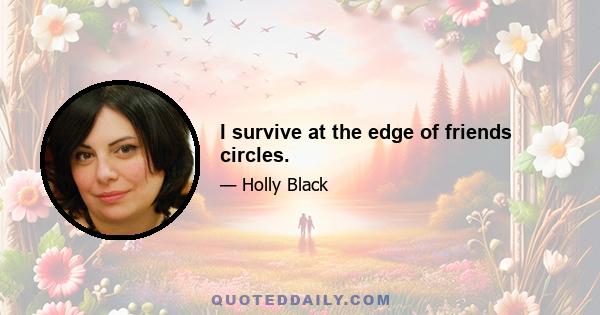 I survive at the edge of friends circles.