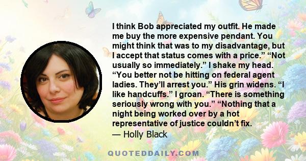 I think Bob appreciated my outfit. He made me buy the more expensive pendant. You might think that was to my disadvantage, but I accept that status comes with a price.” “Not usually so immediately.” I shake my head.