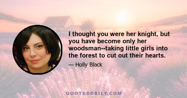 I thought you were her knight, but you have become only her woodsman--taking little girls into the forest to cut out their hearts.