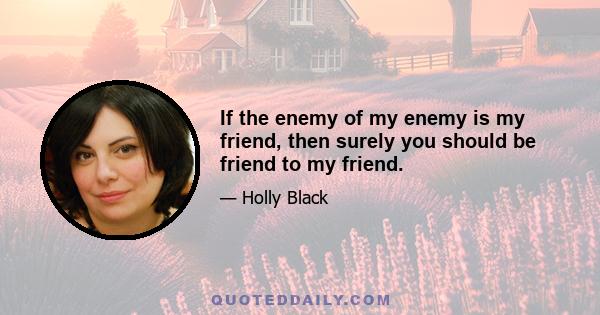 If the enemy of my enemy is my friend, then surely you should be friend to my friend.