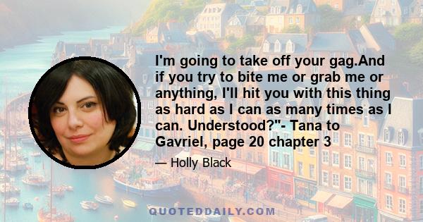 I'm going to take off your gag.And if you try to bite me or grab me or anything, I'll hit you with this thing as hard as I can as many times as I can. Understood?- Tana to Gavriel, page 20 chapter 3