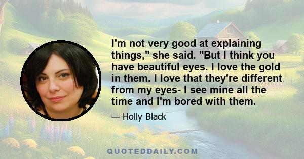 I'm not very good at explaining things, she said. But I think you have beautiful eyes. I love the gold in them. I love that they're different from my eyes- I see mine all the time and I'm bored with them.