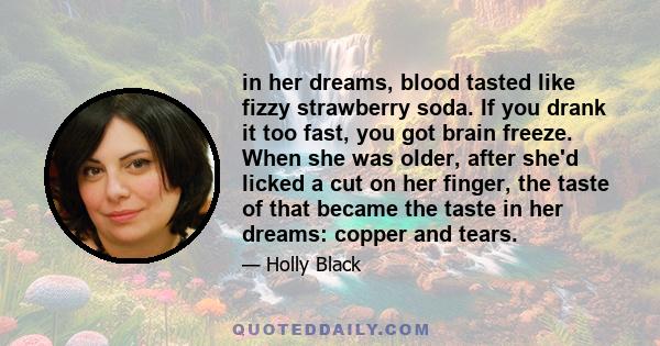 in her dreams, blood tasted like fizzy strawberry soda. If you drank it too fast, you got brain freeze. When she was older, after she'd licked a cut on her finger, the taste of that became the taste in her dreams: