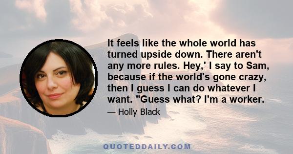 It feels like the whole world has turned upside down. There aren't any more rules. Hey,' I say to Sam, because if the world's gone crazy, then I guess I can do whatever I want. Guess what? I'm a worker.