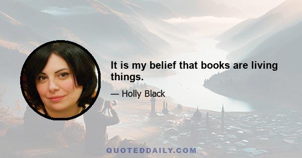 It is my belief that books are living things.