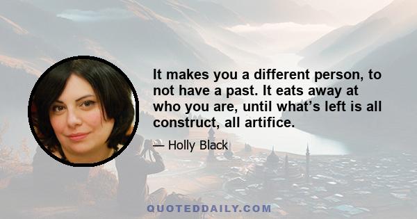 It makes you a different person, to not have a past. It eats away at who you are, until what’s left is all construct, all artifice.