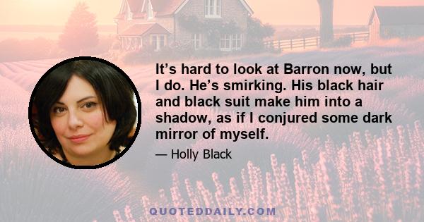 It’s hard to look at Barron now, but I do. He’s smirking. His black hair and black suit make him into a shadow, as if I conjured some dark mirror of myself.